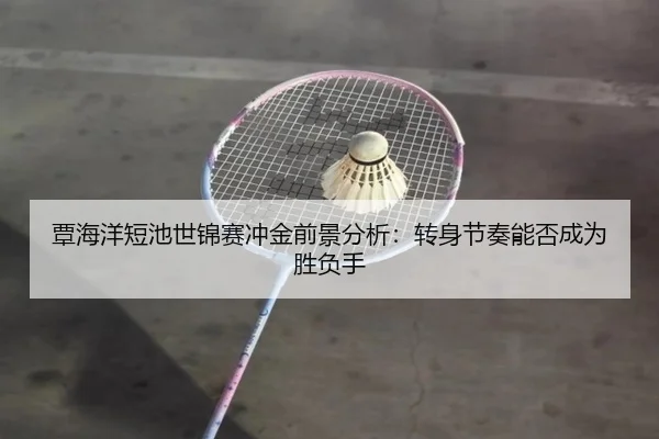 覃海洋短池世锦赛冲金前景分析:转身节奏能否成为胜负手
